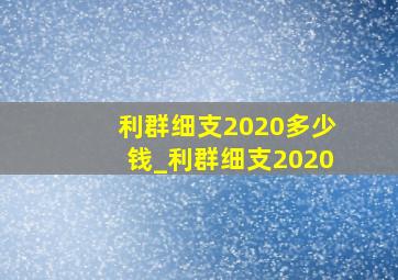 利群细支2020多少钱_利群细支2020