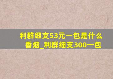 利群细支53元一包是什么香烟_利群细支300一包