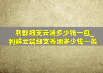 利群细支云端多少钱一包_利群云端细支香烟多少钱一条