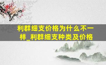 利群细支价格为什么不一样_利群细支种类及价格