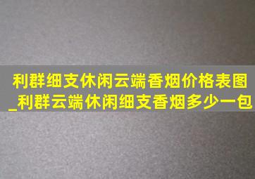 利群细支休闲云端香烟价格表图_利群云端休闲细支香烟多少一包