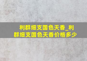 利群细支国色天香_利群细支国色天香价格多少