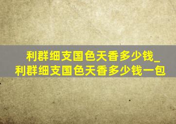 利群细支国色天香多少钱_利群细支国色天香多少钱一包