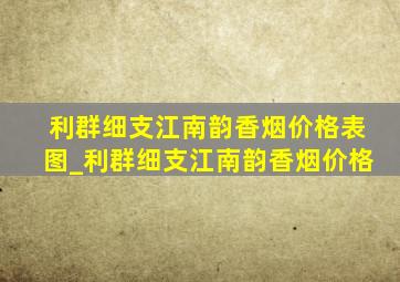 利群细支江南韵香烟价格表图_利群细支江南韵香烟价格