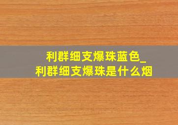 利群细支爆珠蓝色_利群细支爆珠是什么烟