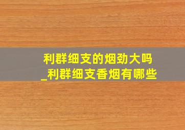 利群细支的烟劲大吗_利群细支香烟有哪些