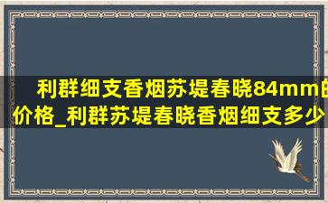 利群细支香烟苏堤春晓84mm的价格_利群苏堤春晓香烟细支多少钱一条