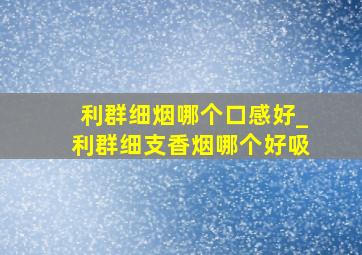 利群细烟哪个口感好_利群细支香烟哪个好吸