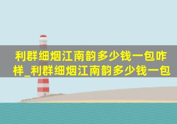 利群细烟江南韵多少钱一包咋样_利群细烟江南韵多少钱一包