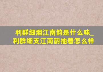 利群细烟江南韵是什么味_利群细支江南韵抽着怎么样