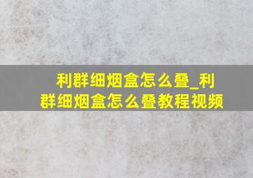 利群细烟盒怎么叠_利群细烟盒怎么叠教程视频