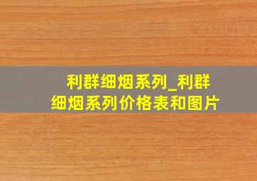 利群细烟系列_利群细烟系列价格表和图片