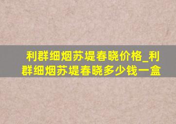 利群细烟苏堤春晓价格_利群细烟苏堤春晓多少钱一盒