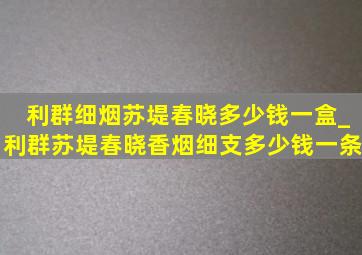 利群细烟苏堤春晓多少钱一盒_利群苏堤春晓香烟细支多少钱一条