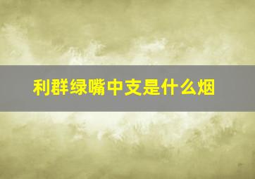 利群绿嘴中支是什么烟