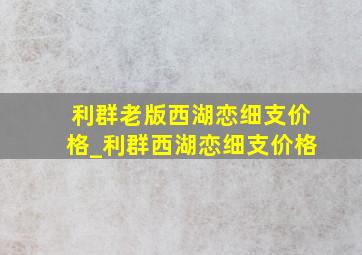 利群老版西湖恋细支价格_利群西湖恋细支价格