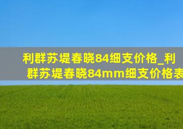 利群苏堤春晓84细支价格_利群苏堤春晓84mm细支价格表