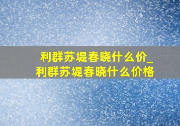 利群苏堤春晓什么价_利群苏堤春晓什么价格