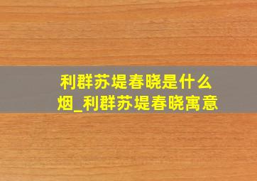 利群苏堤春晓是什么烟_利群苏堤春晓寓意