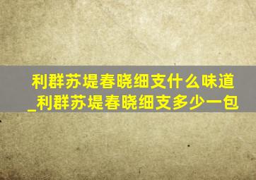 利群苏堤春晓细支什么味道_利群苏堤春晓细支多少一包