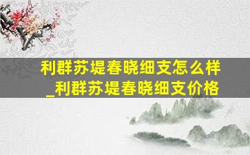 利群苏堤春晓细支怎么样_利群苏堤春晓细支价格