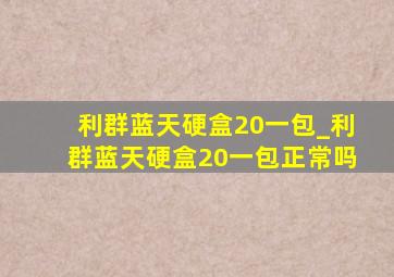 利群蓝天硬盒20一包_利群蓝天硬盒20一包正常吗