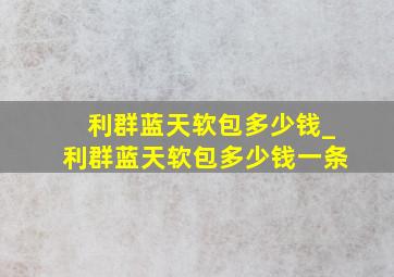 利群蓝天软包多少钱_利群蓝天软包多少钱一条