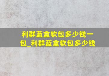 利群蓝盒软包多少钱一包_利群蓝盒软包多少钱