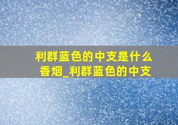 利群蓝色的中支是什么香烟_利群蓝色的中支