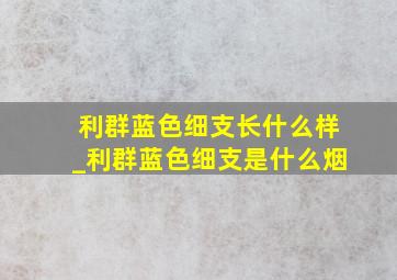 利群蓝色细支长什么样_利群蓝色细支是什么烟