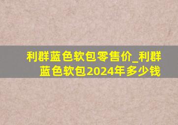 利群蓝色软包零售价_利群蓝色软包2024年多少钱