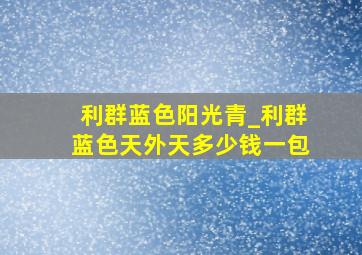 利群蓝色阳光青_利群蓝色天外天多少钱一包