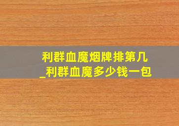 利群血魔烟牌排第几_利群血魔多少钱一包