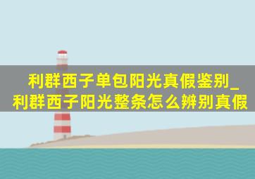 利群西子单包阳光真假鉴别_利群西子阳光整条怎么辨别真假