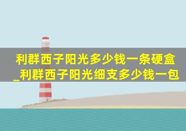 利群西子阳光多少钱一条硬盒_利群西子阳光细支多少钱一包