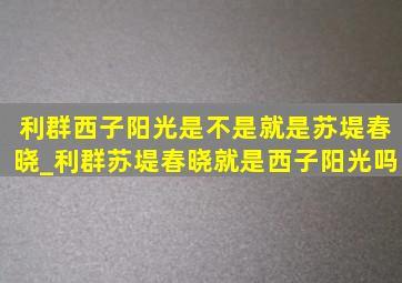 利群西子阳光是不是就是苏堤春晓_利群苏堤春晓就是西子阳光吗