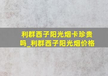 利群西子阳光烟卡珍贵吗_利群西子阳光烟价格