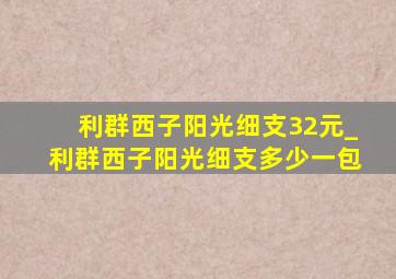 利群西子阳光细支32元_利群西子阳光细支多少一包