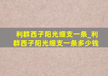 利群西子阳光细支一条_利群西子阳光细支一条多少钱