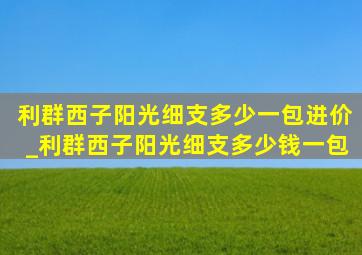 利群西子阳光细支多少一包进价_利群西子阳光细支多少钱一包