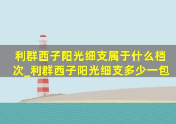 利群西子阳光细支属于什么档次_利群西子阳光细支多少一包