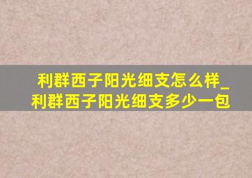 利群西子阳光细支怎么样_利群西子阳光细支多少一包