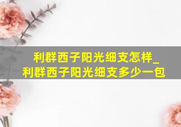 利群西子阳光细支怎样_利群西子阳光细支多少一包