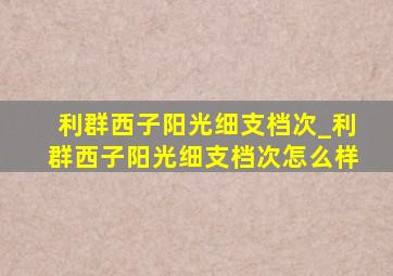 利群西子阳光细支档次_利群西子阳光细支档次怎么样