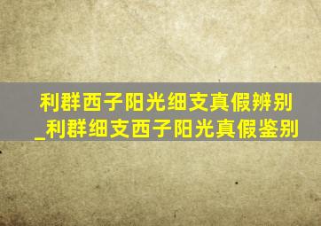 利群西子阳光细支真假辨别_利群细支西子阳光真假鉴别