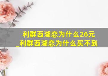 利群西湖恋为什么26元_利群西湖恋为什么买不到