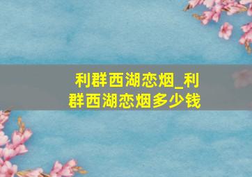 利群西湖恋烟_利群西湖恋烟多少钱