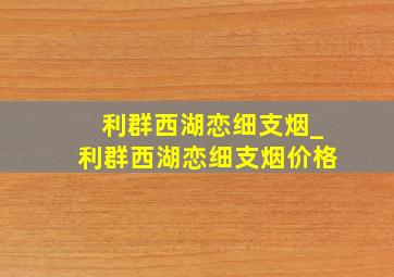 利群西湖恋细支烟_利群西湖恋细支烟价格