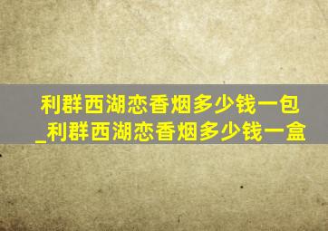 利群西湖恋香烟多少钱一包_利群西湖恋香烟多少钱一盒