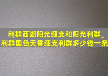 利群西湖阳光细支和阳光利群_利群国色天香细支利群多少钱一条